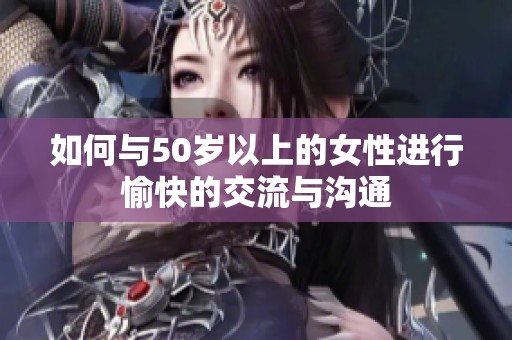 如何与50岁以上的女性进行愉快的交流与沟通