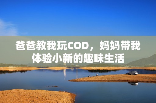 爸爸教我玩COD，妈妈带我体验小新的趣味生活