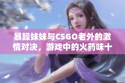 暴躁妹妹与CSGO老外的激情对决，游戏中的火药味十足！