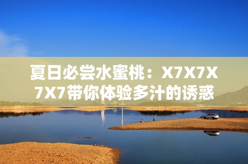 夏日必尝水蜜桃：X7X7X7X7带你体验多汁的诱惑