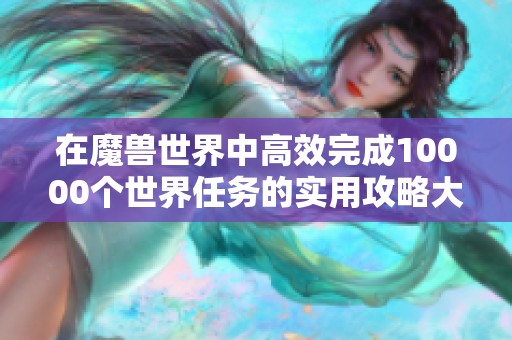 在魔兽世界中高效完成10000个世界任务的实用攻略大分享