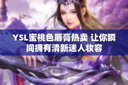 YSL蜜桃色唇膏热卖 让你瞬间拥有清新迷人妆容