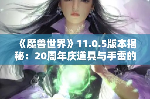 《魔兽世界》11.0.5版本揭秘：20周年庆道具与手雷的详细分析