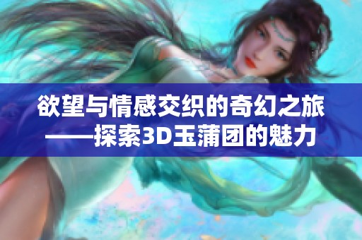 欲望与情感交织的奇幻之旅——探索3D玉蒲团的魅力与神秘