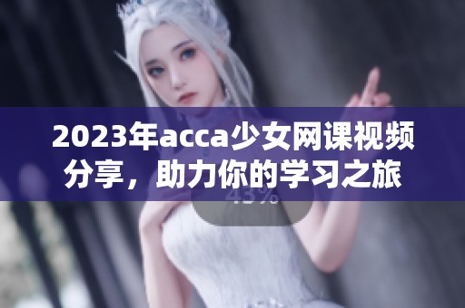 2023年acca少女网课视频分享，助力你的学习之旅