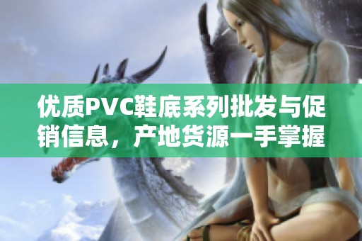 优质PVC鞋底系列批发与促销信息，产地货源一手掌握