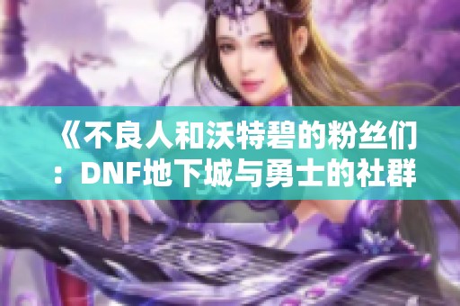 《不良人和沃特碧的粉丝们：DNF地下城与勇士的社群探讨》