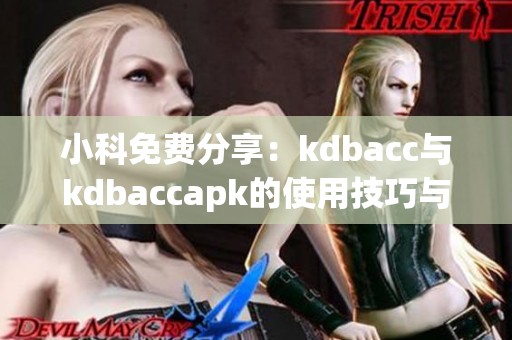 小科免费分享：kdbacc与kdbaccapk的使用技巧与攻略