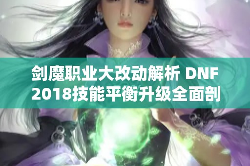 剑魔职业大改动解析 DNF2018技能平衡升级全面剖析