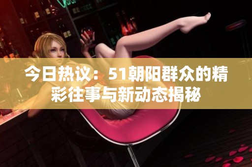 今日热议：51朝阳群众的精彩往事与新动态揭秘