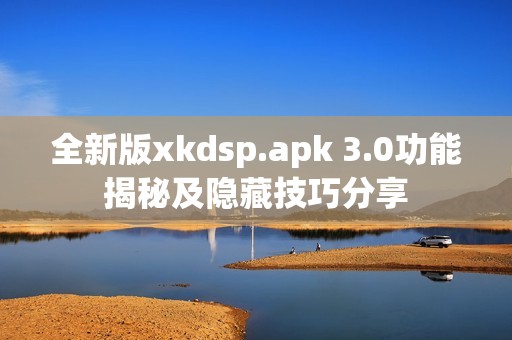 全新版xkdsp.apk 3.0功能揭秘及隐藏技巧分享