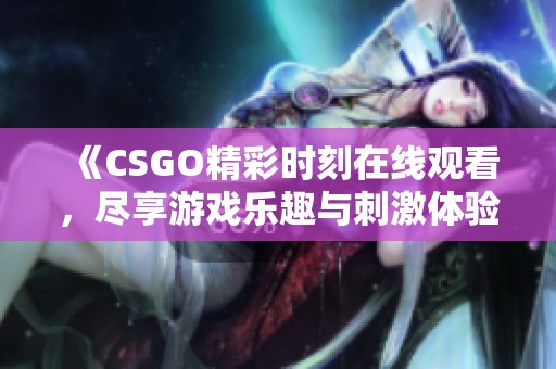 《CSGO精彩时刻在线观看，尽享游戏乐趣与刺激体验》