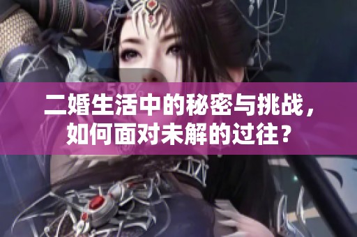 二婚生活中的秘密与挑战，如何面对未解的过往？