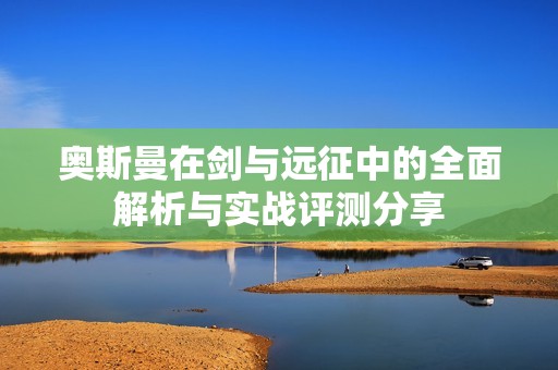 奥斯曼在剑与远征中的全面解析与实战评测分享