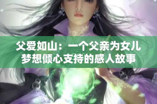 父爱如山：一个父亲为女儿梦想倾心支持的感人故事