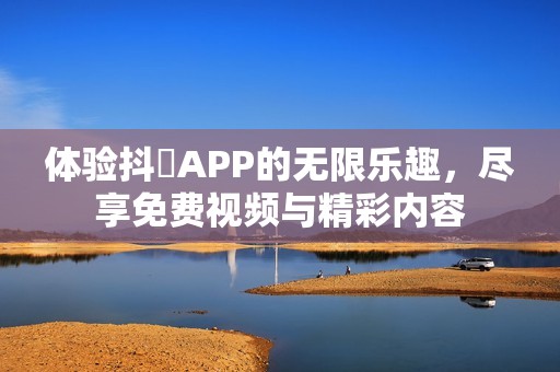 体验抖抈APP的无限乐趣，尽享免费视频与精彩内容