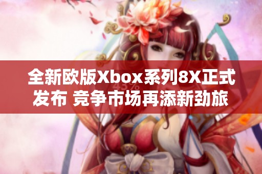 全新欧版Xbox系列8X正式发布 竞争市场再添新劲旅