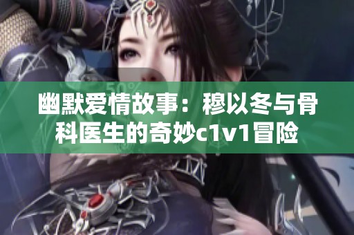 幽默爱情故事：穆以冬与骨科医生的奇妙c1v1冒险