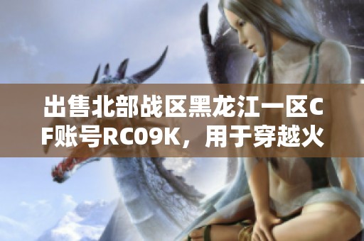 出售北部战区黑龙江一区CF账号RC09K，用于穿越火线游戏提升战力