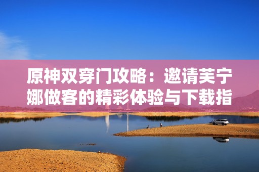 原神双穿门攻略：邀请芙宁娜做客的精彩体验与下载指南