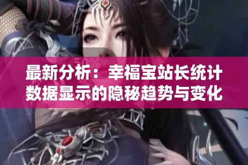 最新分析：幸福宝站长统计数据显示的隐秘趋势与变化