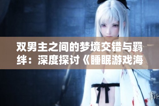 双男主之间的梦境交错与羁绊：深度探讨《睡眠游戏海棠》