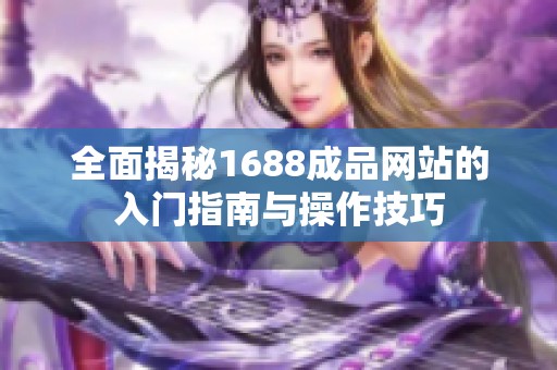 全面揭秘1688成品网站的入门指南与操作技巧