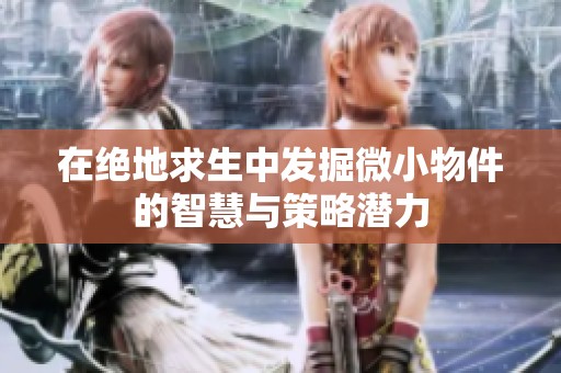 在绝地求生中发掘微小物件的智慧与策略潜力