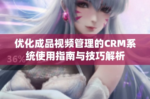 优化成品视频管理的CRM系统使用指南与技巧解析