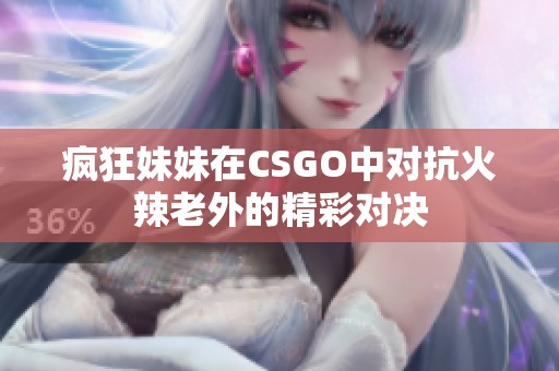 疯狂妹妹在CSGO中对抗火辣老外的精彩对决