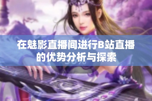 在魅影直播间进行B站直播的优势分析与探索