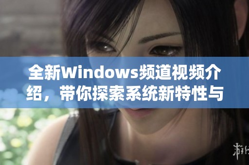 全新Windows频道视频介绍，带你探索系统新特性与实用技巧