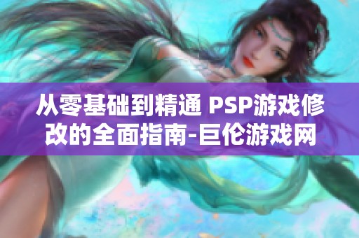 从零基础到精通 PSP游戏修改的全面指南-巨伦游戏网