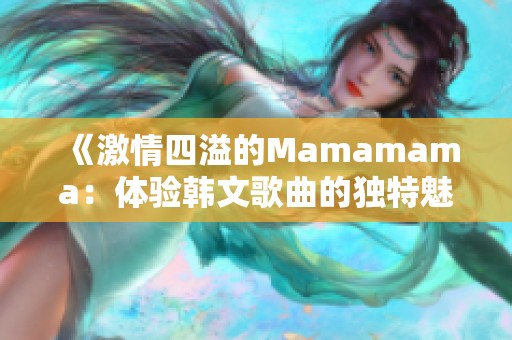 《激情四溢的Mamamama：体验韩文歌曲的独特魅力》