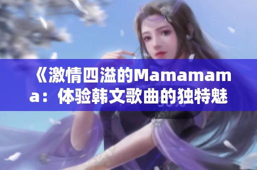 《激情四溢的Mamamama：体验韩文歌曲的独特魅力》