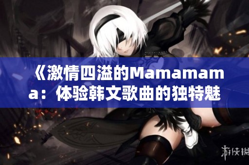 《激情四溢的Mamamama：体验韩文歌曲的独特魅力》