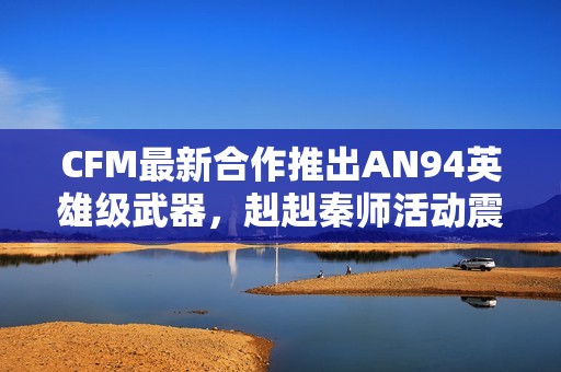 CFM最新合作推出AN94英雄级武器，赳赳秦师活动震撼来袭