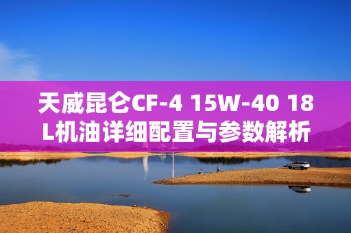 天威昆仑CF-4 15W-40 18L机油详细配置与参数解析