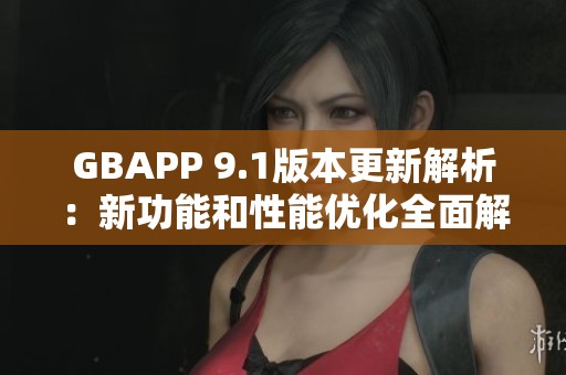 GBAPP 9.1版本更新解析：新功能和性能优化全面解析