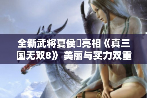 全新武将夏侯姫亮相《真三国无双8》 美丽与实力双重绽放