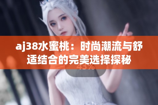 aj38水蜜桃：时尚潮流与舒适结合的完美选择探秘