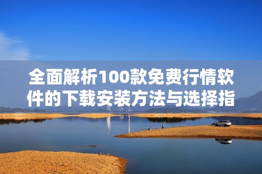 全面解析100款免费行情软件的下载安装方法与选择指南