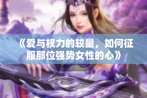 《爱与权力的较量，如何征服那位强势女性的心》