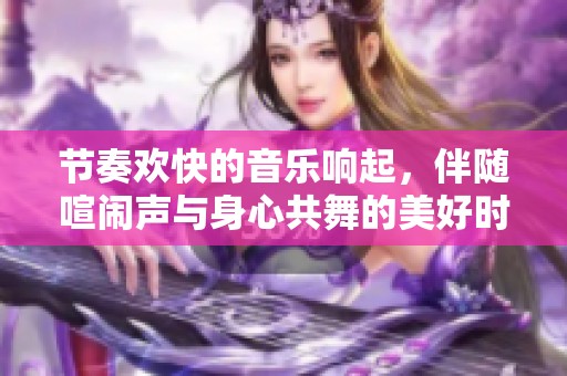 节奏欢快的音乐响起，伴随喧闹声与身心共舞的美好时光