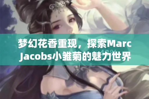 梦幻花香重现，探索Marc Jacobs小雏菊的魅力世界