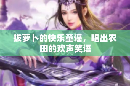 拔萝卜的快乐童谣，唱出农田的欢声笑语