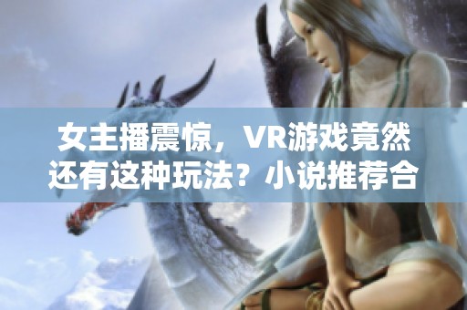 女主播震惊，VR游戏竟然还有这种玩法？小说推荐合集来袭！