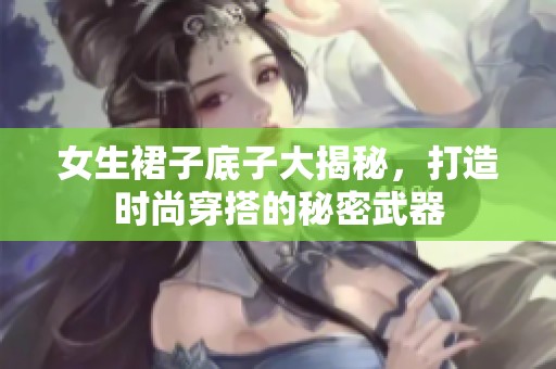 女生裙子底子大揭秘，打造时尚穿搭的秘密武器