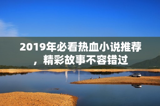 2019年必看热血小说推荐，精彩故事不容错过