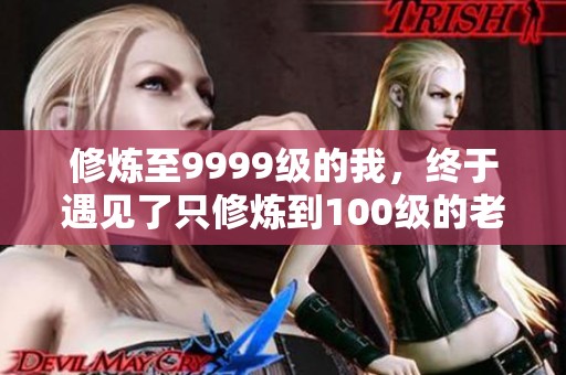 修炼至9999级的我，终于遇见了只修炼到100级的老祖